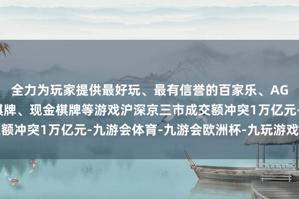 全力为玩家提供最好玩、最有信誉的百家乐、AG真人娱乐游戏、在线棋牌、现金棋牌等游戏沪深京三市成交额冲突1万亿元-九游会体育-九游会欧洲杯-九玩游戏中心官网