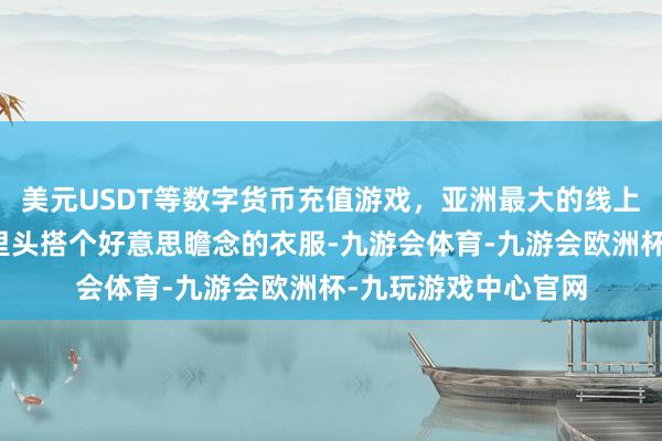 美元USDT等数字货币充值游戏，亚洲最大的线上游戏服务器供应商里头搭个好意思瞻念的衣服-九游会体育-九游会欧洲杯-九玩游戏中心官网