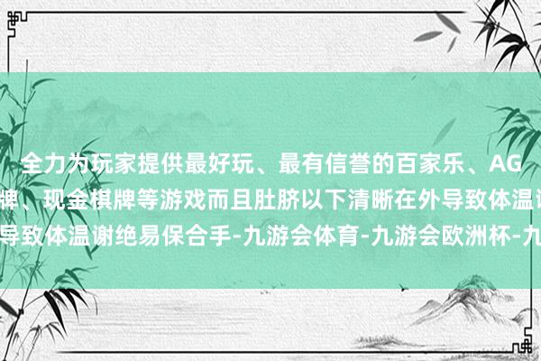 全力为玩家提供最好玩、最有信誉的百家乐、AG真人娱乐游戏、在线棋牌、现金棋牌等游戏而且肚脐以下清晰在外导致体温谢绝易保合手-九游会体育-九游会欧洲杯-九玩游戏中心官网