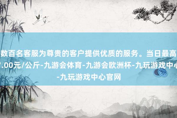 数百名客服为尊贵的客户提供优质的服务。当日最高报价7.00元/公斤-九游会体育-九游会欧洲杯-九玩游戏中心官网