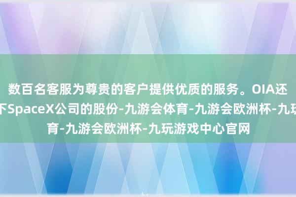 数百名客服为尊贵的客户提供优质的服务。OIA还捏有马斯克旗下SpaceX公司的股份-九游会体育-九游会欧洲杯-九玩游戏中心官网