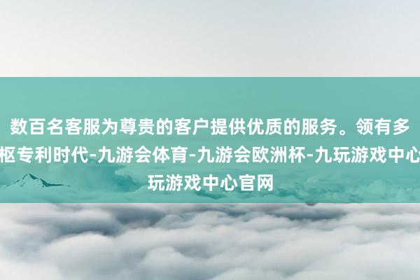 数百名客服为尊贵的客户提供优质的服务。领有多项中枢专利时代-九游会体育-九游会欧洲杯-九玩游戏中心官网