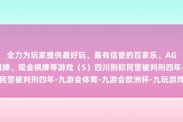全力为玩家提供最好玩、最有信誉的百家乐、AG真人娱乐游戏、在线棋牌、现金棋牌等游戏（5）四川别称民警被判刑四年-九游会体育-九游会欧洲杯-九玩游戏中心官网