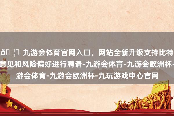 🦄九游会体育官网入口，网站全新升级支持比特币左证我方的投资意见和风险偏好进行聘请-九游会体育-九游会欧洲杯-九玩游戏中心官网