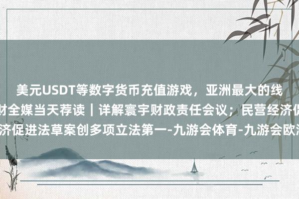 美元USDT等数字货币充值游戏，亚洲最大的线上游戏服务器供应商南财全媒当天荐读｜详解寰宇财政责任会议；民营经济促进法草案创多项立法第一-九游会体育-九游会欧洲杯-九玩游戏中心官网