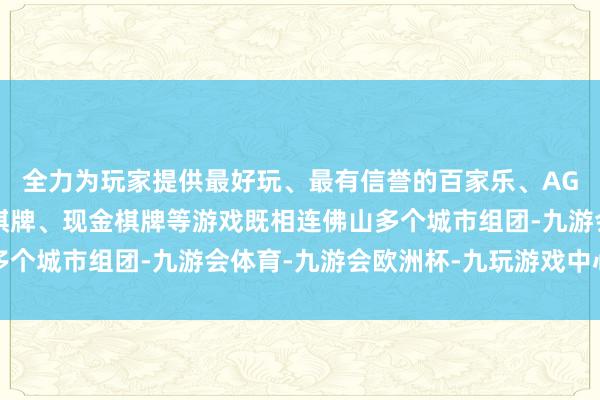 全力为玩家提供最好玩、最有信誉的百家乐、AG真人娱乐游戏、在线棋牌、现金棋牌等游戏既相连佛山多个城市组团-九游会体育-九游会欧洲杯-九玩游戏中心官网