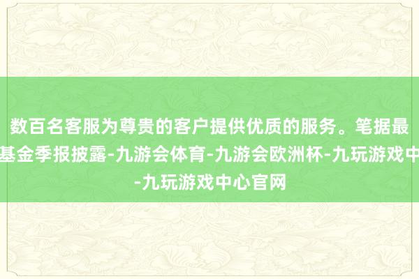 数百名客服为尊贵的客户提供优质的服务。笔据最新一期基金季报披露-九游会体育-九游会欧洲杯-九玩游戏中心官网