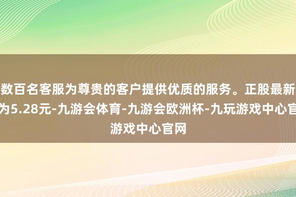 数百名客服为尊贵的客户提供优质的服务。正股最新价为5.28元-九游会体育-九游会欧洲杯-九玩游戏中心官网