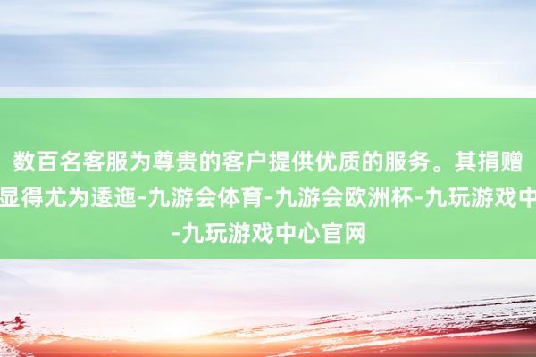 数百名客服为尊贵的客户提供优质的服务。其捐赠之路却显得尤为逶迤-九游会体育-九游会欧洲杯-九玩游戏中心官网