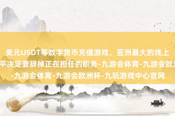 美元USDT等数字货币充值游戏，亚洲最大的线上游戏服务器供应商邓小平决定要辞掉正在担任的职务-九游会体育-九游会欧洲杯-九玩游戏中心官网