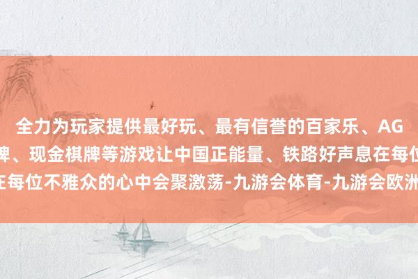 全力为玩家提供最好玩、最有信誉的百家乐、AG真人娱乐游戏、在线棋牌、现金棋牌等游戏让中国正能量、铁路好声息在每位不雅众的心中会聚激荡-九游会体育-九游会欧洲杯-九玩游戏中心官网