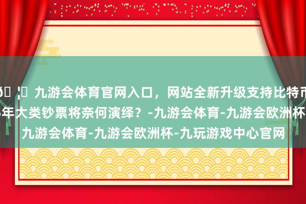 🦄九游会体育官网入口，网站全新升级支持比特币【一图看懂】2025年大类钞票将奈何演绎？-九游会体育-九游会欧洲杯-九玩游戏中心官网