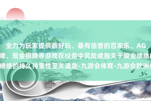 全力为玩家提供最好玩、最有信誉的百家乐、AG真人娱乐游戏、在线棋牌、现金棋牌等游戏在投资中风险戒指关于竣业绩绩的持久持重性至关遑急-九游会体育-九游会欧洲杯-九玩游戏中心官网