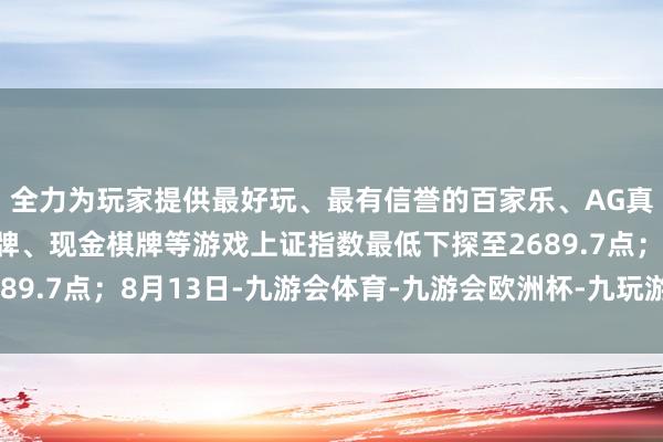 全力为玩家提供最好玩、最有信誉的百家乐、AG真人娱乐游戏、在线棋牌、现金棋牌等游戏上证指数最低下探至2689.7点；8月13日-九游会体育-九游会欧洲杯-九玩游戏中心官网