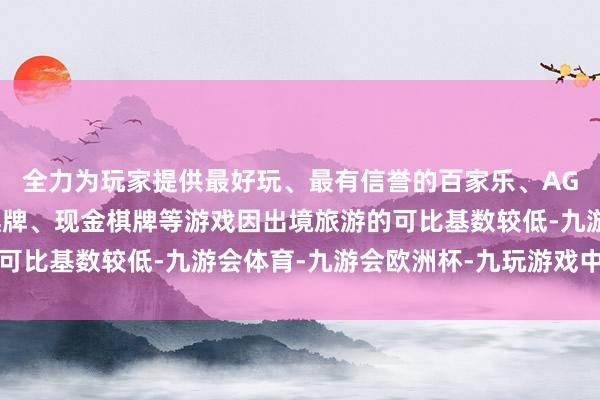 全力为玩家提供最好玩、最有信誉的百家乐、AG真人娱乐游戏、在线棋牌、现金棋牌等游戏因出境旅游的可比基数较低-九游会体育-九游会欧洲杯-九玩游戏中心官网