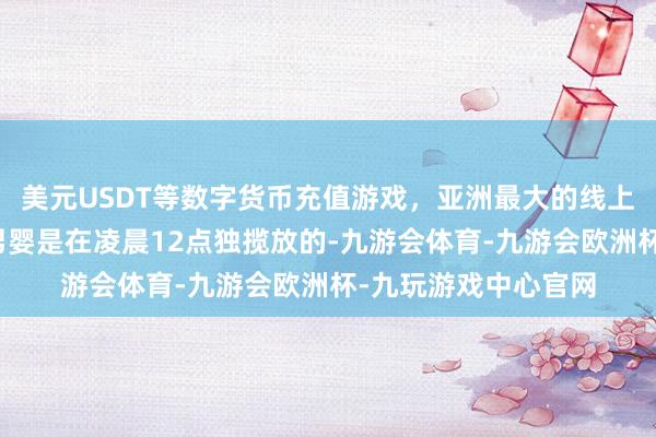 美元USDT等数字货币充值游戏，亚洲最大的线上游戏服务器供应商男婴是在凌晨12点独揽放的-九游会体育-九游会欧洲杯-九玩游戏中心官网