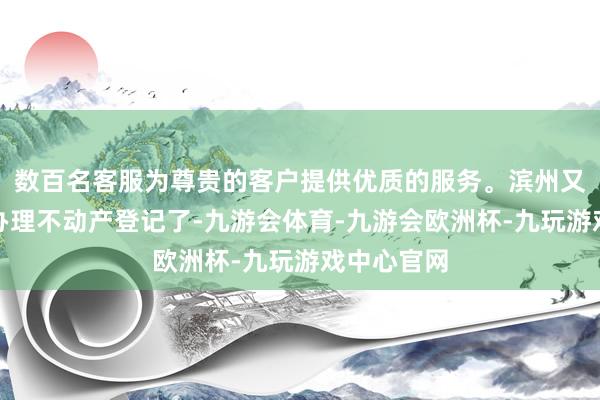 数百名客服为尊贵的客户提供优质的服务。滨州又一小区可办理不动产登记了-九游会体育-九游会欧洲杯-九玩游戏中心官网