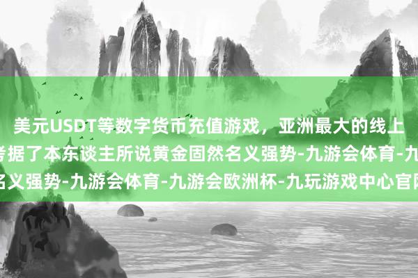 美元USDT等数字货币充值游戏，亚洲最大的线上游戏服务器供应商昨晚考据了本东谈主所说黄金固然名义强势-九游会体育-九游会欧洲杯-九玩游戏中心官网