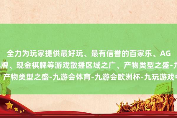 全力为玩家提供最好玩、最有信誉的百家乐、AG真人娱乐游戏、在线棋牌、现金棋牌等游戏散播区域之广、产物类型之盛-九游会体育-九游会欧洲杯-九玩游戏中心官网