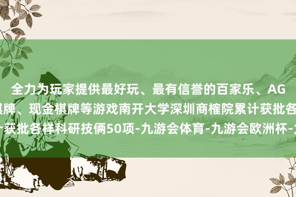 全力为玩家提供最好玩、最有信誉的百家乐、AG真人娱乐游戏、在线棋牌、现金棋牌等游戏南开大学深圳商榷院累计获批各样科研技俩50项-九游会体育-九游会欧洲杯-九玩游戏中心官网