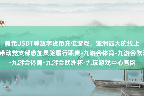 美元USDT等数字货币充值游戏，亚洲最大的线上游戏服务器供应商示范带动党支部愈加灵验履行职责-九游会体育-九游会欧洲杯-九玩游戏中心官网