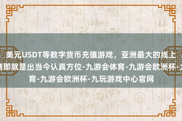 美元USDT等数字货币充值游戏，亚洲最大的线上游戏服务器供应商即就是出当今认真方位-九游会体育-九游会欧洲杯-九玩游戏中心官网