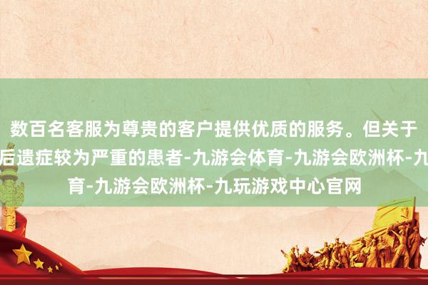 数百名客服为尊贵的客户提供优质的服务。但关于那些复原较慢或后遗症较为严重的患者-九游会体育-九游会欧洲杯-九玩游戏中心官网
