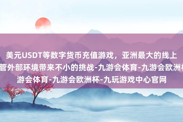 美元USDT等数字货币充值游戏，亚洲最大的线上游戏服务器供应商尽管外部环境带来不小的挑战-九游会体育-九游会欧洲杯-九玩游戏中心官网