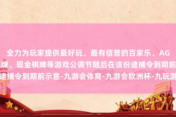 全力为玩家提供最好玩、最有信誉的百家乐、AG真人娱乐游戏、在线棋牌、现金棋牌等游戏公调节随后在该份逮捕令到期前示意-九游会体育-九游会欧洲杯-九玩游戏中心官网