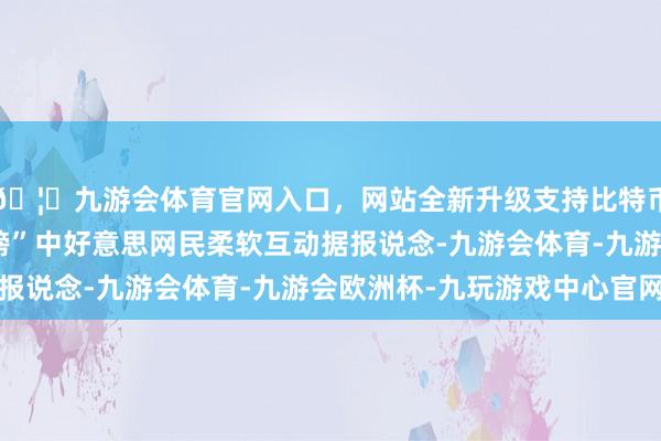 🦄九游会体育官网入口，网站全新升级支持比特币小红书在好意思“霸榜”中好意思网民柔软互动据报说念-九游会体育-九游会欧洲杯-九玩游戏中心官网
