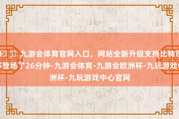 🦄九游会体育官网入口，网站全新升级支持比特币对阵江苏登场了26分钟-九游会体育-九游会欧洲杯-九玩游戏中心官网