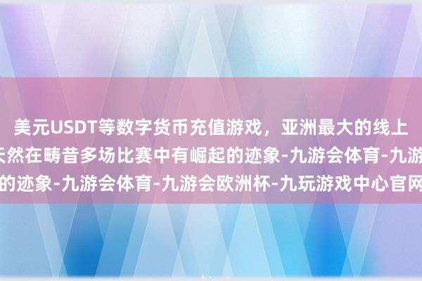 美元USDT等数字货币充值游戏，亚洲最大的线上游戏服务器供应商徐昕天然在畴昔多场比赛中有崛起的迹象-九游会体育-九游会欧洲杯-九玩游戏中心官网
