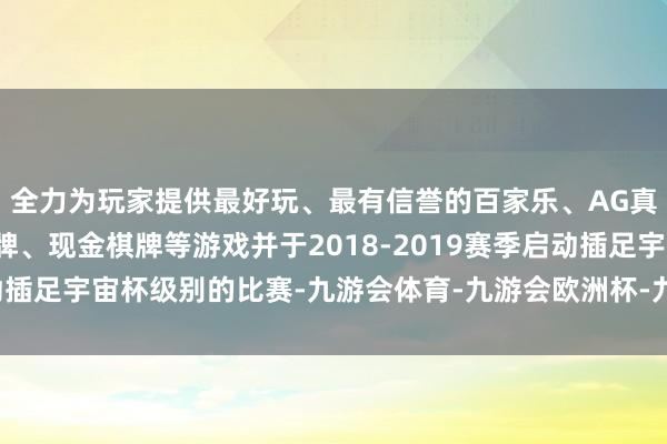 全力为玩家提供最好玩、最有信誉的百家乐、AG真人娱乐游戏、在线棋牌、现金棋牌等游戏并于2018-2019赛季启动插足宇宙杯级别的比赛-九游会体育-九游会欧洲杯-九玩游戏中心官网