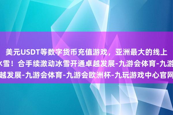 美元USDT等数字货币充值游戏，亚洲最大的线上游戏服务器供应商逐梦冰雪！合手续激动冰雪开通卓越发展-九游会体育-九游会欧洲杯-九玩游戏中心官网