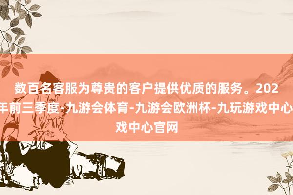 数百名客服为尊贵的客户提供优质的服务。　　2025财年前三季度-九游会体育-九游会欧洲杯-九玩游戏中心官网