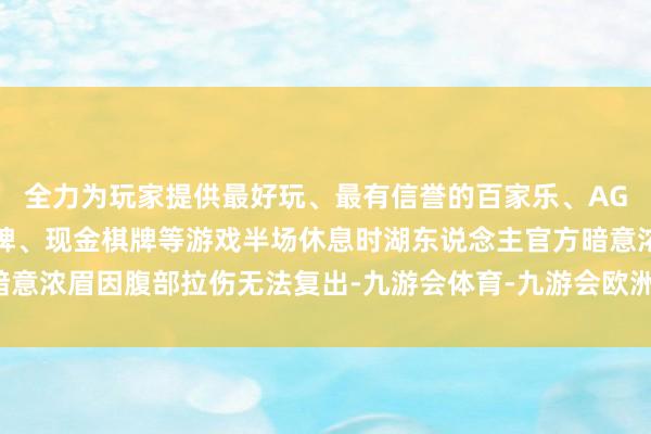 全力为玩家提供最好玩、最有信誉的百家乐、AG真人娱乐游戏、在线棋牌、现金棋牌等游戏半场休息时湖东说念主官方暗意浓眉因腹部拉伤无法复出-九游会体育-九游会欧洲杯-九玩游戏中心官网