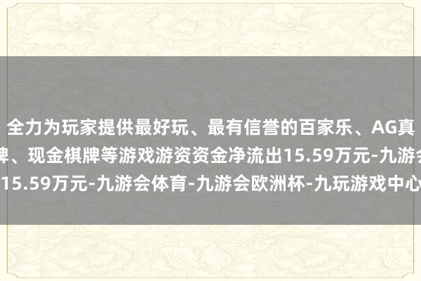 全力为玩家提供最好玩、最有信誉的百家乐、AG真人娱乐游戏、在线棋牌、现金棋牌等游戏游资资金净流出15.59万元-九游会体育-九游会欧洲杯-九玩游戏中心官网
