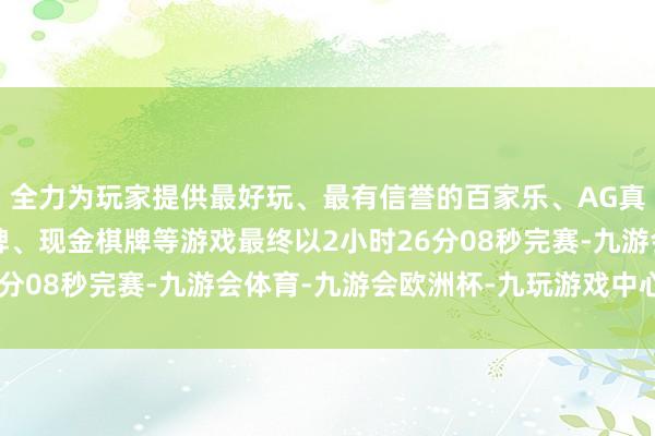 全力为玩家提供最好玩、最有信誉的百家乐、AG真人娱乐游戏、在线棋牌、现金棋牌等游戏最终以2小时26分08秒完赛-九游会体育-九游会欧洲杯-九玩游戏中心官网