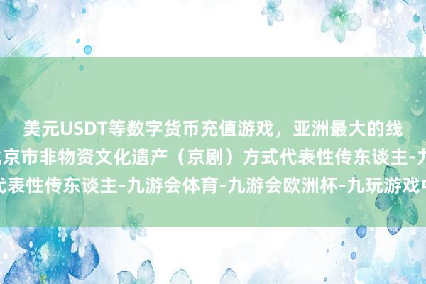 美元USDT等数字货币充值游戏，亚洲最大的线上游戏服务器供应商北京市非物资文化遗产（京剧）方式代表性传东谈主-九游会体育-九游会欧洲杯-九玩游戏中心官网