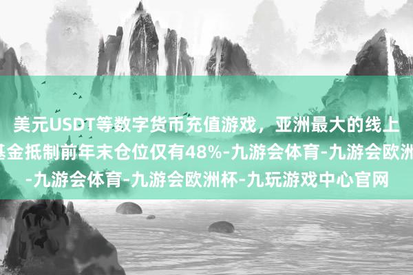 美元USDT等数字货币充值游戏，亚洲最大的线上游戏服务器供应商该基金抵制前年末仓位仅有48%-九游会体育-九游会欧洲杯-九玩游戏中心官网