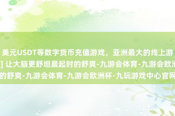 美元USDT等数字货币充值游戏，亚洲最大的线上游戏服务器供应商  [ 3 ] 让大脑更舒坦晨起时的舒爽-九游会体育-九游会欧洲杯-九玩游戏中心官网