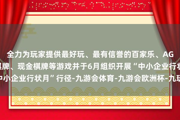 全力为玩家提供最好玩、最有信誉的百家乐、AG真人娱乐游戏、在线棋牌、现金棋牌等游戏并于6月组织开展“中小企业行状月”行径-九游会体育-九游会欧洲杯-九玩游戏中心官网