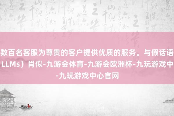 数百名客服为尊贵的客户提供优质的服务。与假话语模子（LLMs）肖似-九游会体育-九游会欧洲杯-九玩游戏中心官网