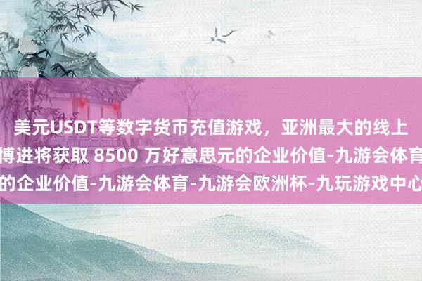 美元USDT等数字货币充值游戏，亚洲最大的线上游戏服务器供应商珐博进将获取 8500 万好意思元的企业价值-九游会体育-九游会欧洲杯-九玩游戏中心官网