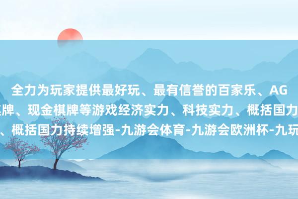全力为玩家提供最好玩、最有信誉的百家乐、AG真人娱乐游戏、在线棋牌、现金棋牌等游戏经济实力、科技实力、概括国力持续增强-九游会体育-九游会欧洲杯-九玩游戏中心官网