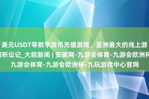 美元USDT等数字货币充值游戏，亚洲最大的线上游戏服务器供应商竹间听讼记_大皖新闻 | 安徽网-九游会体育-九游会欧洲杯-九玩游戏中心官网