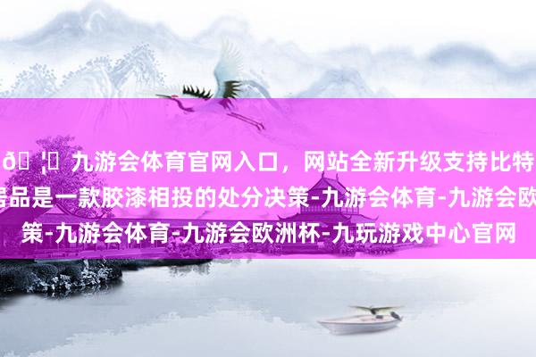 🦄九游会体育官网入口，网站全新升级支持比特币花诉妍专研去屑居品是一款胶漆相投的处分决策-九游会体育-九游会欧洲杯-九玩游戏中心官网