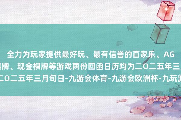 全力为玩家提供最好玩、最有信誉的百家乐、AG真人娱乐游戏、在线棋牌、现金棋牌等游戏两份回函日历均为二O二五年三月旬日-九游会体育-九游会欧洲杯-九玩游戏中心官网