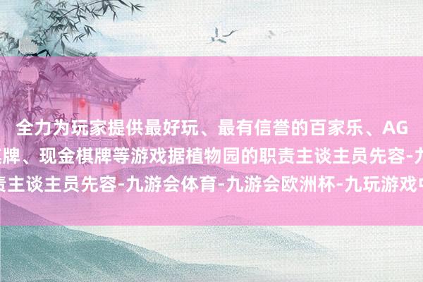 全力为玩家提供最好玩、最有信誉的百家乐、AG真人娱乐游戏、在线棋牌、现金棋牌等游戏据植物园的职责主谈主员先容-九游会体育-九游会欧洲杯-九玩游戏中心官网