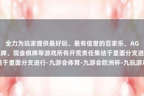 全力为玩家提供最好玩、最有信誉的百家乐、AG真人娱乐游戏、在线棋牌、现金棋牌等游戏所有开荒责任集结于里面分支进行-九游会体育-九游会欧洲杯-九玩游戏中心官网